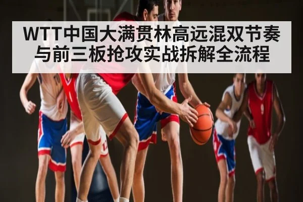 WTT中国大满贯林高远混双节奏与前三板抢攻实战拆解全流程（Bwin）