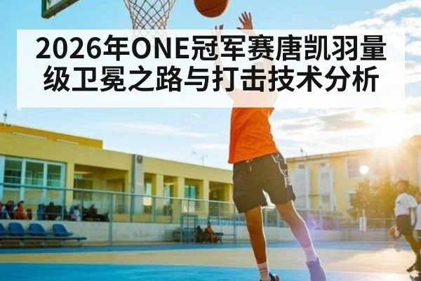 2026年ONE冠军赛唐凯羽量级卫冕之路与打击技术分析（Bwin）