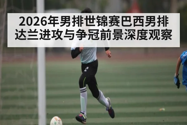 2026年男排世锦赛巴西男排达兰进攻与争冠前景深度观察（Bwin）