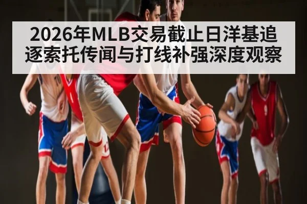 2026年MLB交易截止日洋基追逐索托传闻与打线补强深度观察（Bwin）