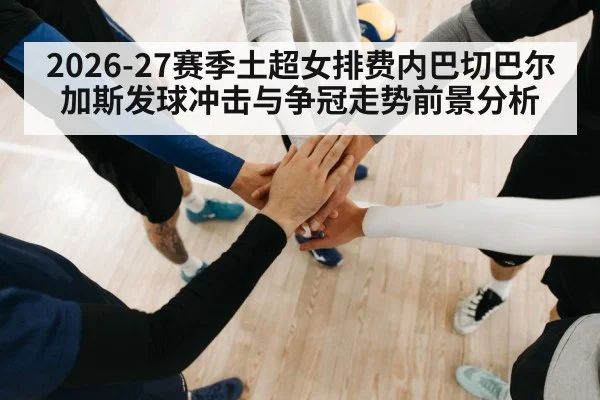 2026-27赛季土超女排费内巴切巴尔加斯发球冲击与争冠走势前景分析（Bwin）