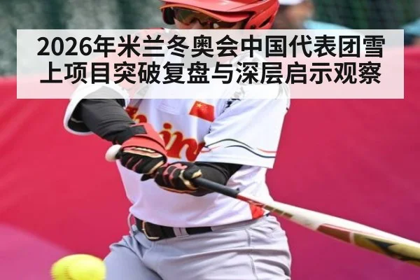 2026年米兰冬奥会中国代表团雪上项目突破复盘与深层启示观察（Bwin）